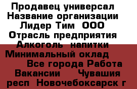 Продавец-универсал › Название организации ­ Лидер Тим, ООО › Отрасль предприятия ­ Алкоголь, напитки › Минимальный оклад ­ 36 000 - Все города Работа » Вакансии   . Чувашия респ.,Новочебоксарск г.